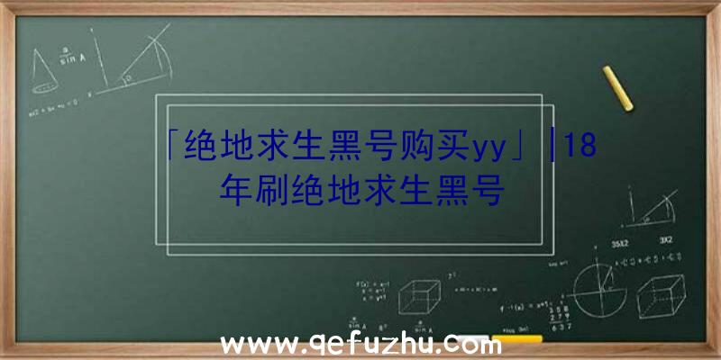 「绝地求生黑号购买yy」|18年刷绝地求生黑号